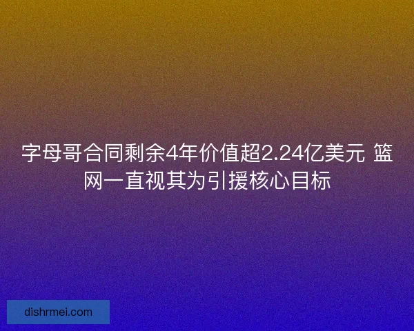 字母哥合同剩余4年价值超2.24亿美元 篮网一直视其为引援核心目标 字母哥合同剩余4年价值超2.24亿美元 篮网一直视其为引援核心目标