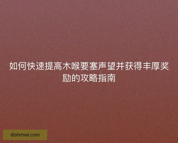 如何快速提高木喉要塞声望并获得丰厚奖励的攻略指南 如何快速提高木喉要塞声望并获得丰厚奖励的攻略指南