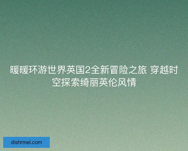 暖暖环游世界英国2全新冒险之旅 穿越时空探索绮丽英伦风情 暖暖环游世界英国2全新冒险之旅 穿越时空探索绮丽英伦风情