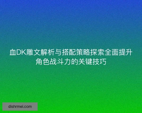血DK雕文解析与搭配策略探索全面提升角色战斗力的关键技巧 血DK雕文解析与搭配策略探索全面提升角色战斗力的关键技巧