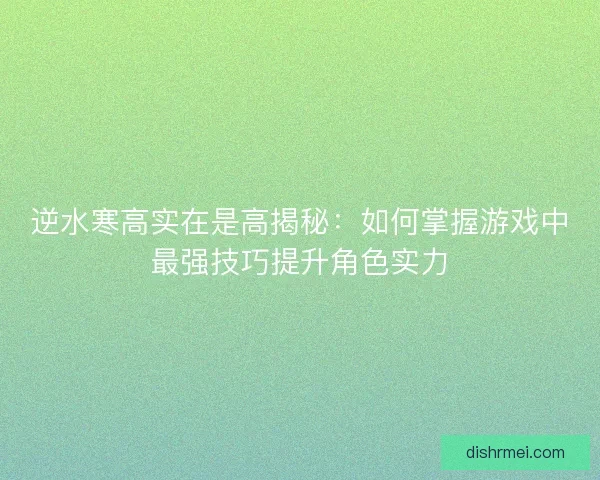 逆水寒高实在是高揭秘:如何掌握游戏中最强技巧提升角色实力 逆水寒高实在是高揭秘:如何掌握游戏中最强技巧提升角色实力