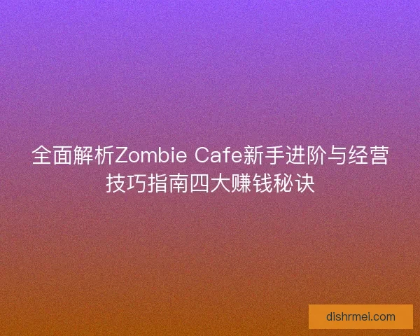 全面解析Zombie Cafe新手进阶与经营技巧指南四大赚钱秘诀