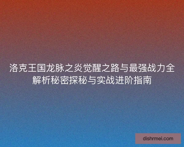 洛克王国龙脉之炎觉醒之路与最强战力全解析秘密探秘与实战进阶指南 洛克王国龙脉之炎觉醒之路与最强战力全解析秘密探秘与实战进阶指南