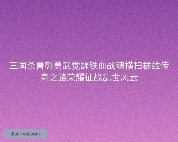 三国杀曹彰勇武觉醒铁血战魂横扫群雄传奇之路荣耀征战乱世风云