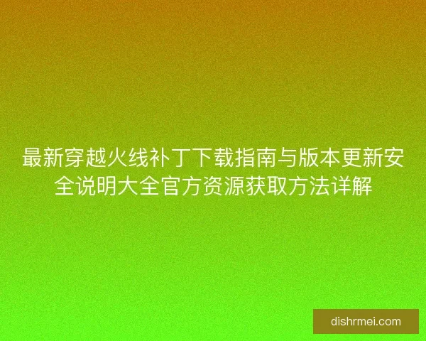 最新穿越火线补丁下载指南与版本更新安全说明大全官方资源获取方法详解 最新穿越火线补丁下载指南与版本更新安全说明大全官方资源获取方法详解