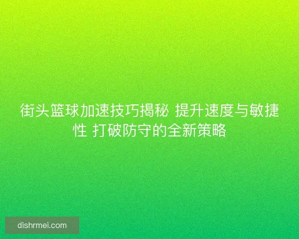 街头篮球加速技巧揭秘 提升速度与敏捷性 打破防守的全新策略 街头篮球加速技巧揭秘 提升速度与敏捷性 打破防守的全新策略