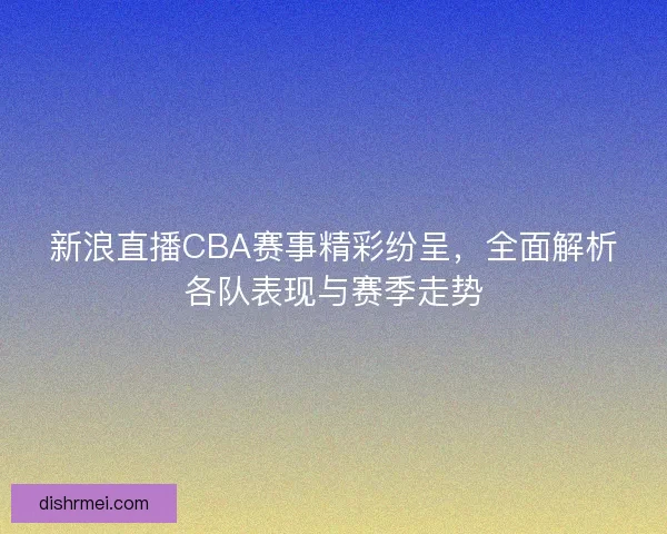 新浪直播CBA赛事精彩纷呈,全面解析各队表现与赛季走势 新浪直播CBA赛事精彩纷呈,全面解析各队表现与赛季走势