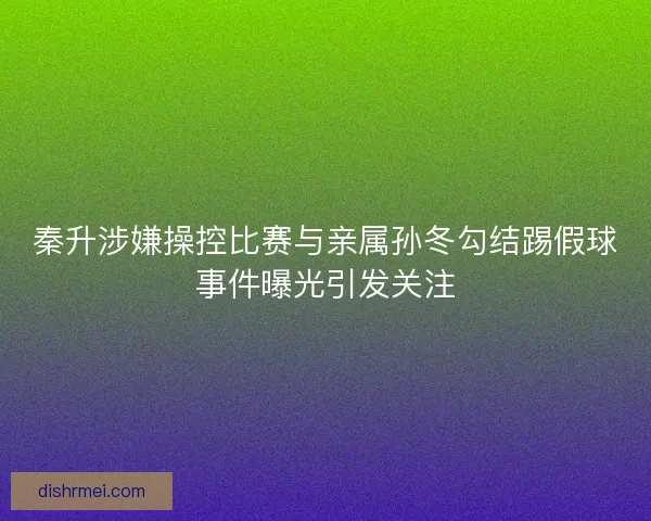 秦升涉嫌操控比赛与亲属孙冬勾结踢假球事件曝光引发关注 秦升涉嫌操控比赛与亲属孙冬勾结踢假球事件曝光引发关注