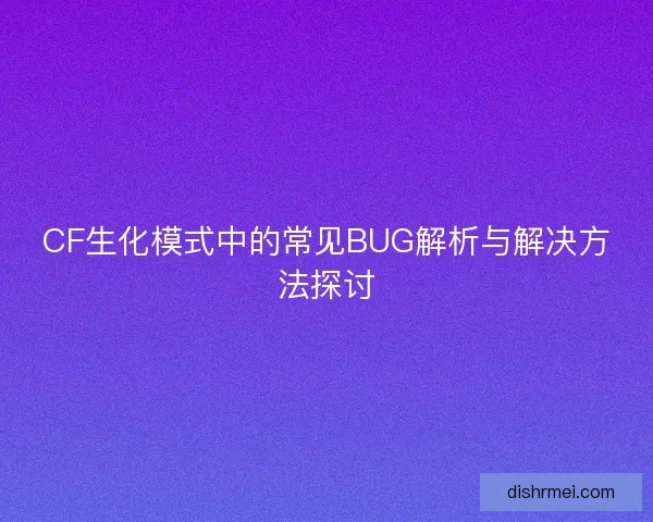CF生化模式中的常见BUG解析与解决方法探讨 CF生化模式中的常见BUG解析与解决方法探讨