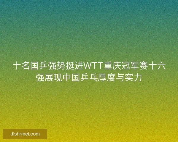 十名国乒强势挺进WTT重庆冠军赛十六强展现中国乒乓厚度与实力 十名国乒强势挺进WTT重庆冠军赛十六强展现中国乒乓厚度与实力