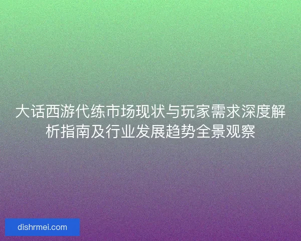 大话西游代练市场现状与玩家需求深度解析指南及行业发展趋势全景观察 大话西游代练市场现状与玩家需求深度解析指南及行业发展趋势全景观察