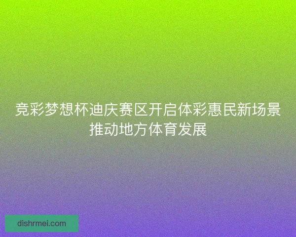 竞彩梦想杯迪庆赛区开启体彩惠民新场景推动地方体育发展