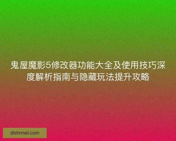 鬼屋魔影5修改器功能大全及使用技巧深度解析指南与隐藏玩法提升攻略