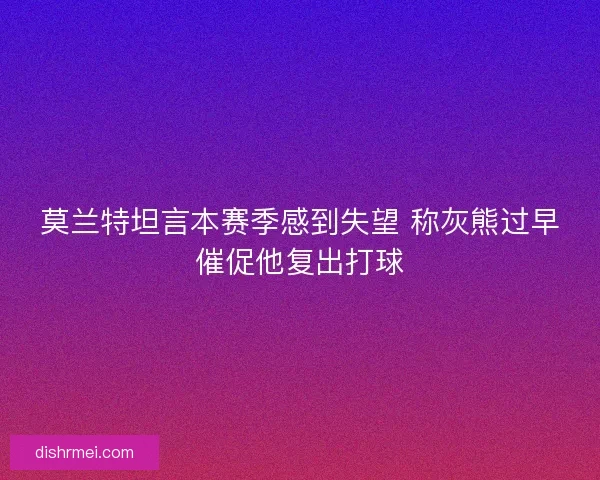 莫兰特坦言本赛季感到失望 称灰熊过早催促他复出打球