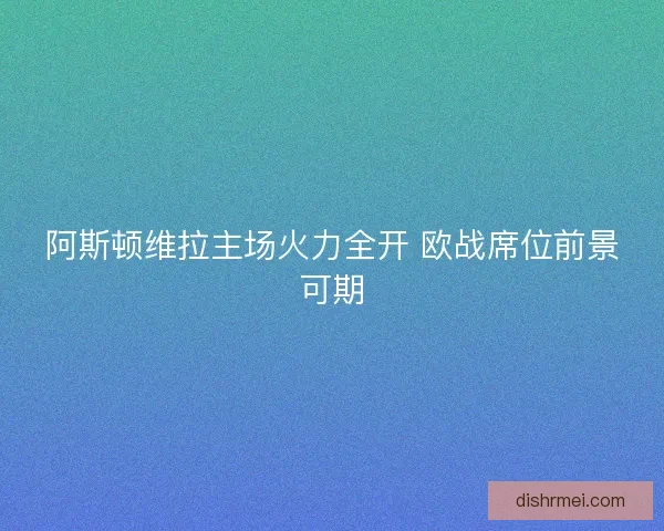 阿斯顿维拉主场火力全开 欧战席位前景可期