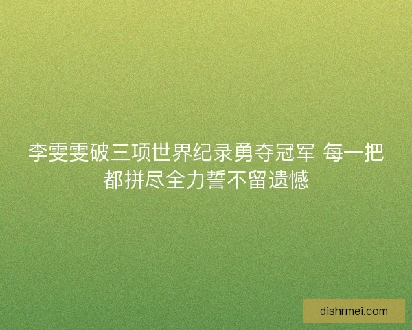 李雯雯破三项世界纪录勇夺冠军 每一把都拼尽全力誓不留遗憾 李雯雯破三项世界纪录勇夺冠军 每一把都拼尽全力誓不留遗憾