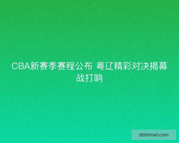 CBA新赛季赛程公布 粤辽精彩对决揭幕战打响 CBA新赛季赛程公布 粤辽精彩对决揭幕战打响