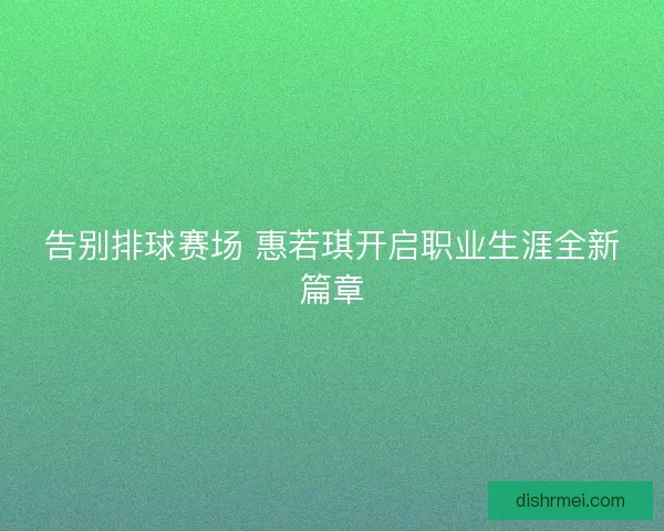 告别排球赛场 惠若琪开启职业生涯全新篇章