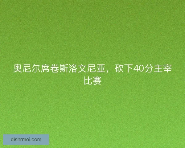 奥尼尔席卷斯洛文尼亚,砍下40分主宰比赛 奥尼尔席卷斯洛文尼亚,砍下40分主宰比赛