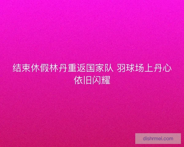 结束休假林丹重返国家队 羽球场上丹心依旧闪耀