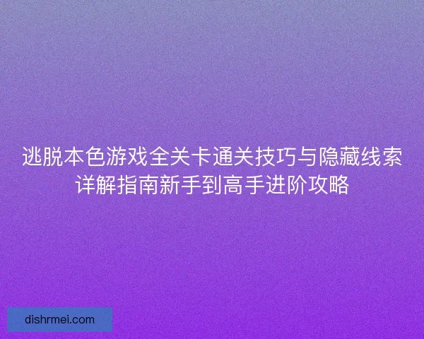 逃脱本色游戏全关卡通关技巧与隐藏线索详解指南新手到高手进阶攻略