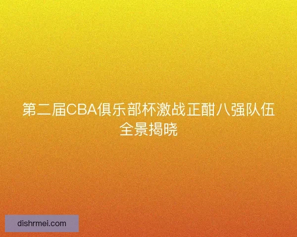 第二届CBA俱乐部杯激战正酣八强队伍全景揭晓