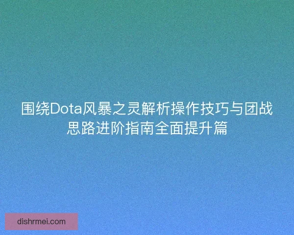 围绕Dota风暴之灵解析操作技巧与团战思路进阶指南全面提升篇 围绕Dota风暴之灵解析操作技巧与团战思路进阶指南全面提升篇