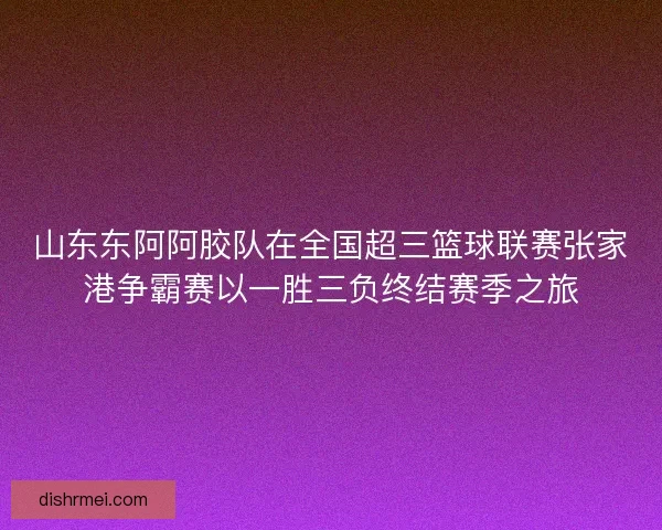 山东东阿阿胶队在全国超三篮球联赛张家港争霸赛以一胜三负终结赛季之旅