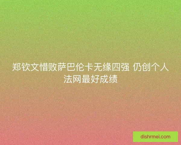 郑钦文惜败萨巴伦卡无缘四强 仍创个人法网最好成绩 郑钦文惜败萨巴伦卡无缘四强 仍创个人法网最好成绩