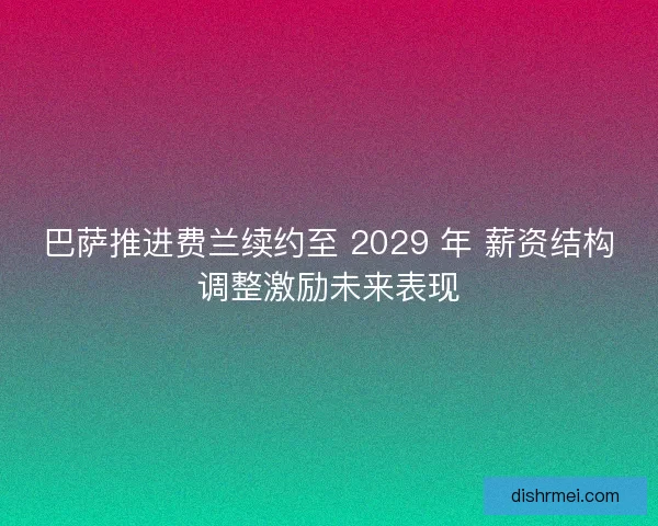 巴萨推进费兰续约至 2029 年 薪资结构调整激励未来表现