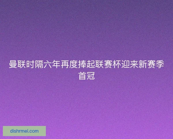 曼联时隔六年再度捧起联赛杯迎来新赛季首冠