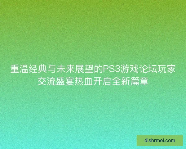 重温经典与未来展望的PS3游戏论坛玩家交流盛宴热血开启全新篇章 重温经典与未来展望的PS3游戏论坛玩家交流盛宴热血开启全新篇章