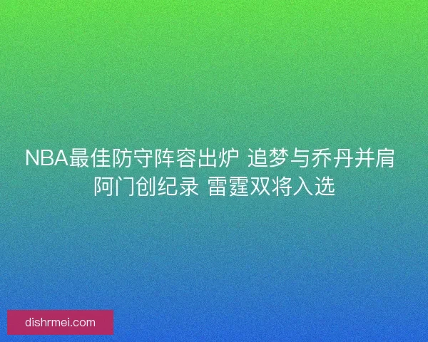 NBA最佳防守阵容出炉 追梦与乔丹并肩 阿门创纪录 雷霆双将入选