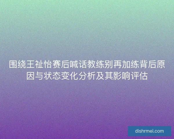 围绕王祉怡赛后喊话教练别再加练背后原因与状态变化分析及其影响评估