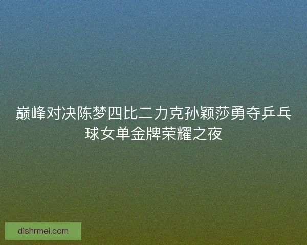 巅峰对决陈梦四比二力克孙颖莎勇夺乒乓球女单金牌荣耀之夜