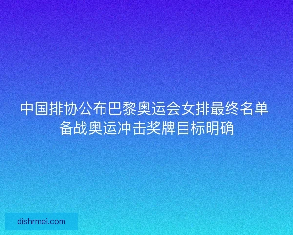 中国排协公布巴黎奥运会女排最终名单 备战奥运冲击奖牌目标明确 中国排协公布巴黎奥运会女排最终名单 备战奥运冲击奖牌目标明确