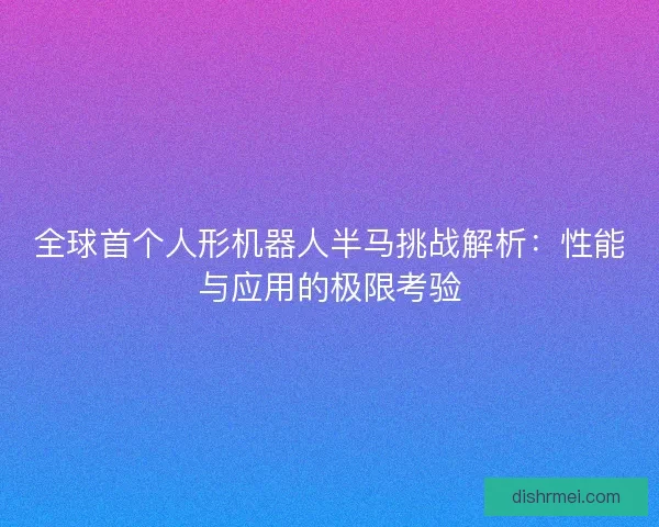 全球首个人形机器人半马挑战解析:性能与应用的极限考验 全球首个人形机器人半马挑战解析:性能与应用的极限考验