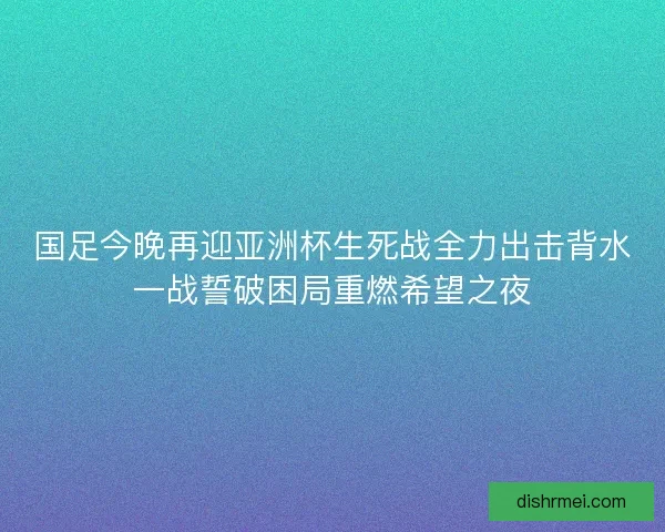 国足今晚再迎亚洲杯生死战全力出击背水一战誓破困局重燃希望之夜 国足今晚再迎亚洲杯生死战全力出击背水一战誓破困局重燃希望之夜