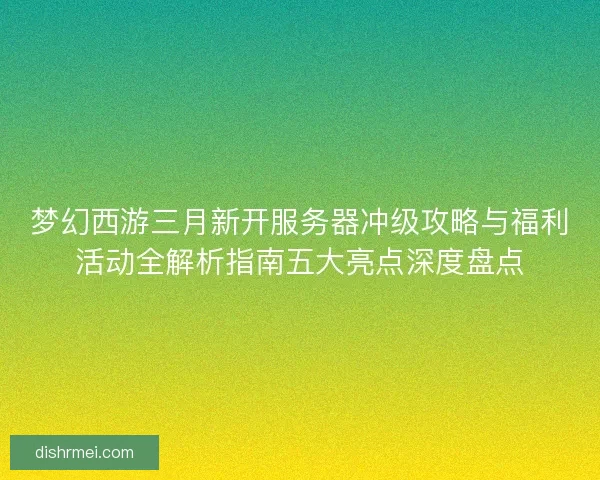 梦幻西游三月新开服务器冲级攻略与福利活动全解析指南五大亮点深度盘点 梦幻西游三月新开服务器冲级攻略与福利活动全解析指南五大亮点深度盘点