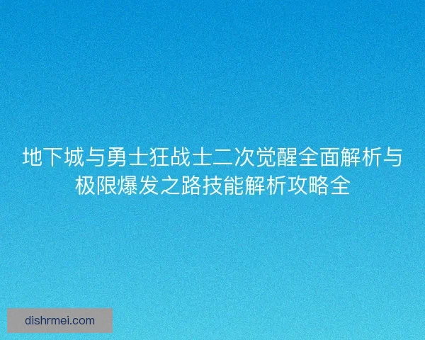地下城与勇士狂战士二次觉醒全面解析与极限爆发之路技能解析攻略全 地下城与勇士狂战士二次觉醒全面解析与极限爆发之路技能解析攻略全